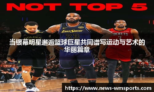 当银幕明星邂逅篮球巨星共同谱写运动与艺术的华丽篇章