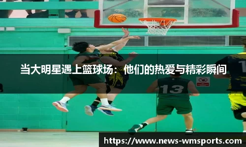 当大明星遇上篮球场：他们的热爱与精彩瞬间